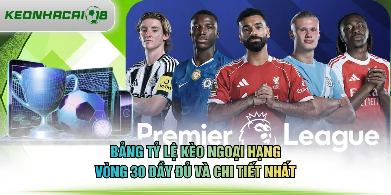 Bảng tỷ lệ kèo Ngoại Hạng vòng 30 đầy đủ và chi tiết nhất